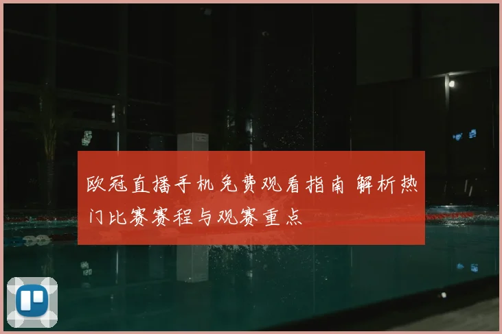 欧冠直播手机免费观看指南 解析热门比赛赛程与观赛重点