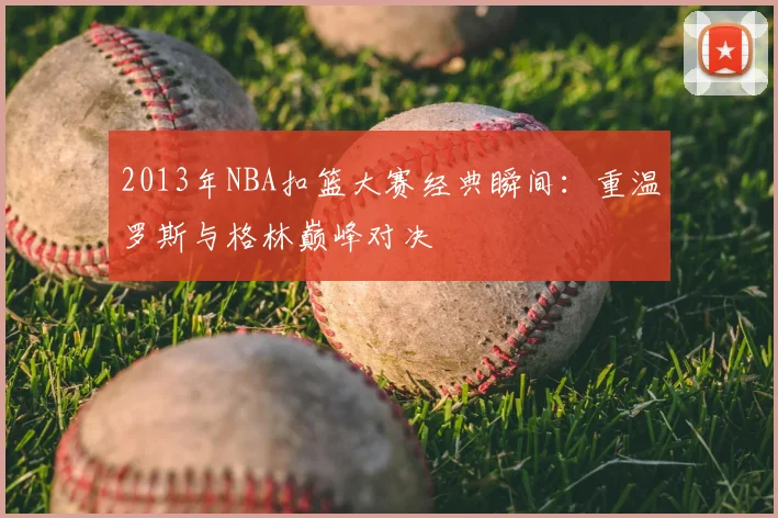 2013年NBA扣篮大赛经典瞬间：重温罗斯与格林巅峰对决