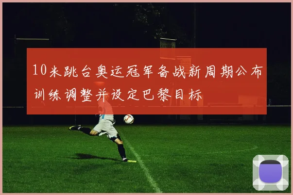 10米跳台奥运冠军备战新周期公布训练调整并设定巴黎目标