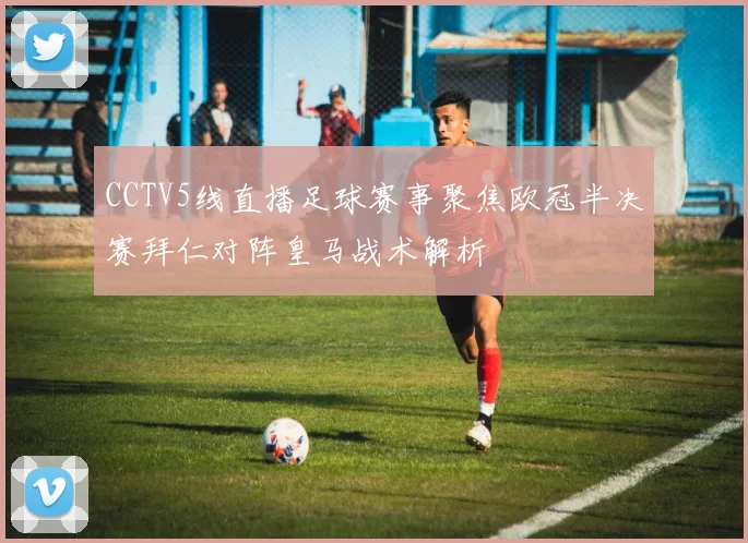 CCTV5线直播足球赛事聚焦欧冠半决赛拜仁对阵皇马战术解析