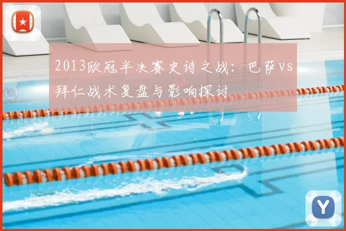 2013欧冠半决赛史诗之战：巴萨vs拜仁战术复盘与影响探讨