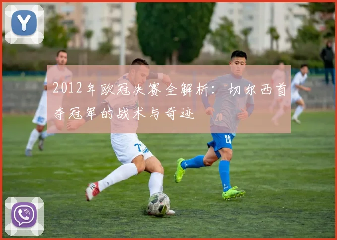 2012年欧冠决赛全解析:切尔西首夺冠军的战术与奇迹