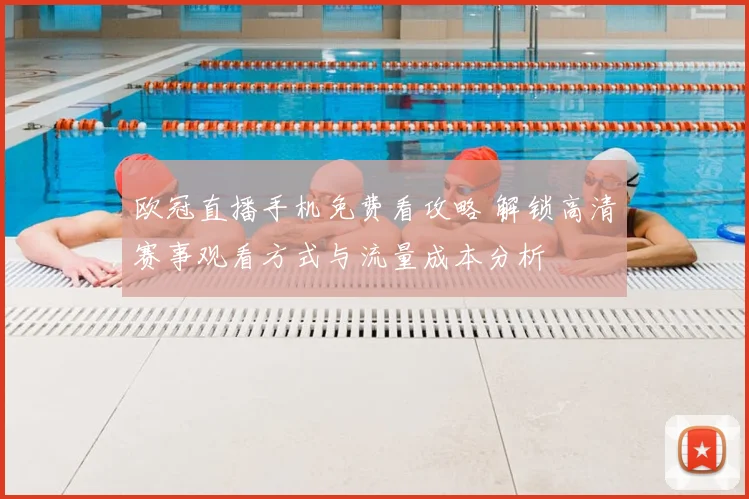 欧冠直播手机免费看攻略 解锁高清赛事观看方式与流量成本分析