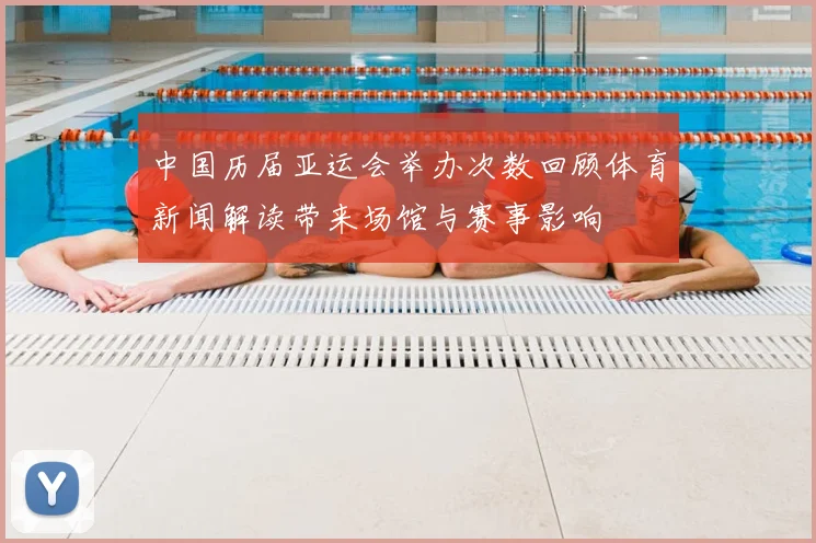 中国历届亚运会举办次数回顾体育新闻解读带来场馆与赛事影响