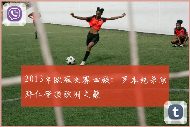 2013年欧冠决赛回顾：罗本绝杀助拜仁登顶欧洲之巅