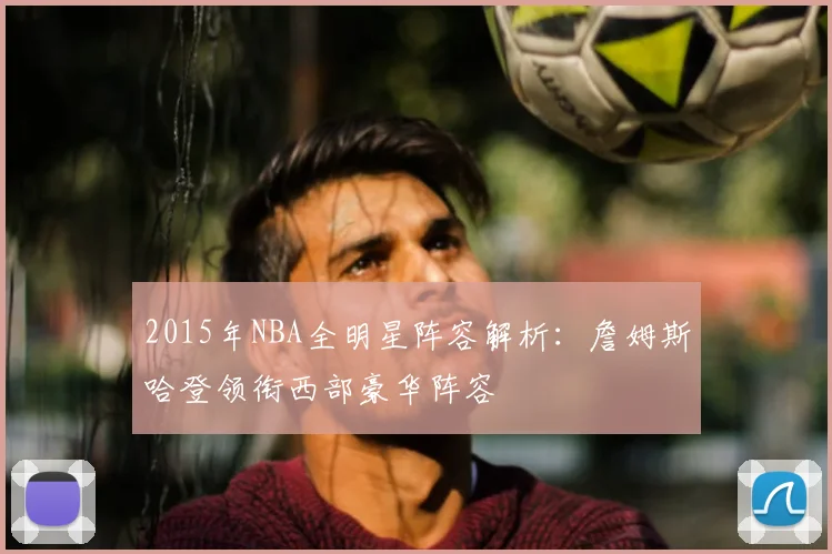 2015年NBA全明星阵容解析：詹姆斯哈登领衔西部豪华阵容