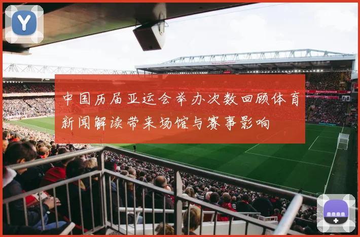 中国历届亚运会举办次数回顾体育新闻解读带来场馆与赛事影响