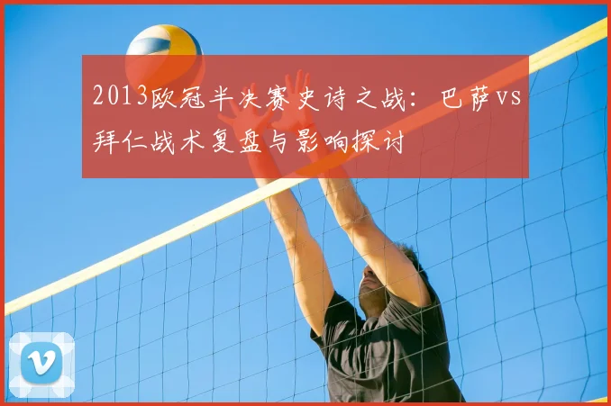 2013欧冠半决赛史诗之战：巴萨vs拜仁战术复盘与影响探讨