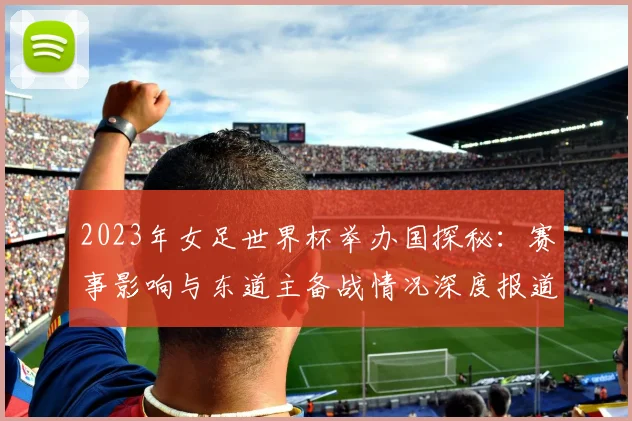 2023年女足世界杯举办国探秘：赛事影响与东道主备战情况深度报道