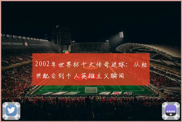 2002年世界杯十大传奇进球：从经典配合到个人英雄主义瞬间