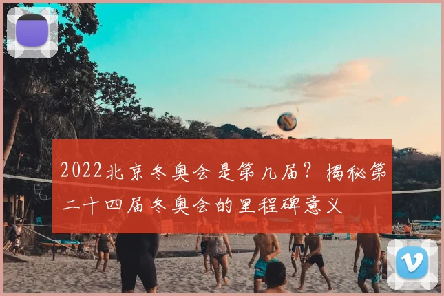 2022北京冬奥会是第几届？揭秘第二十四届冬奥会的里程碑意义