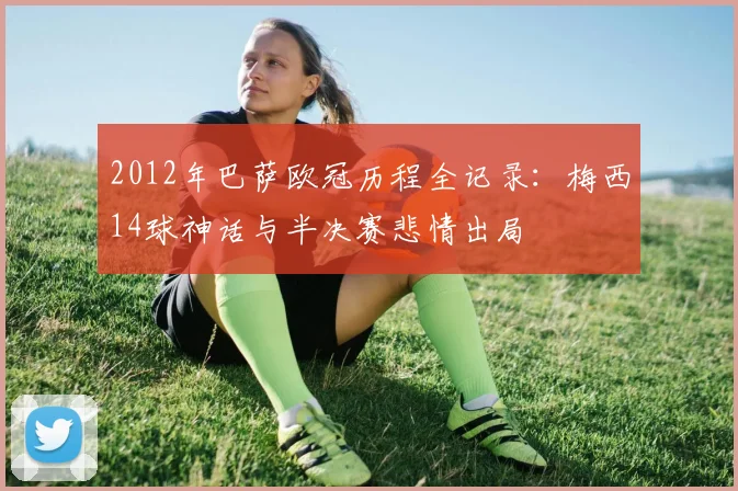 2012年巴萨欧冠历程全记录：梅西14球神话与半决赛悲情出局