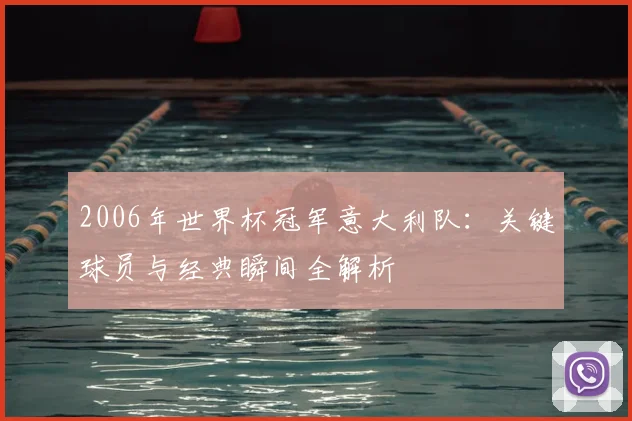 2006年世界杯冠军意大利队：关键球员与经典瞬间全解析